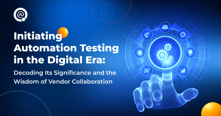 Initiating Automation Testing in the Digital Era: Decoding Its Significance and the Wisdom of Vendor Collaboration